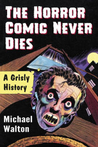 Title: The Horror Comic Never Dies: A Grisly History, Author: Michael Walton