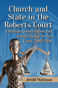 Title: Church and State in the Roberts Court: Christian Conservatism and Social Change in Ten Cases, 2005-2018, Author: Jerold Waltman