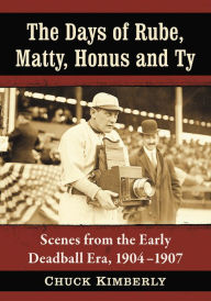 Title: The Days of Rube, Matty, Honus and Ty: Scenes from the Early Deadball Era, 1904-1907, Author: Chuck Kimberly