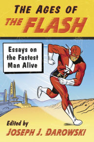 Title: The Ages of The Flash: Essays on the Fastest Man Alive, Author: Joseph J. Darowski