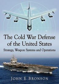 Title: The Cold War Defense of the United States: Strategy, Weapon Systems and Operations, Author: John E Bronson