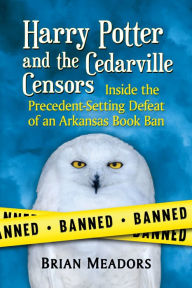 Title: Harry Potter and the Cedarville Censors: Inside the Precedent-Setting Defeat of an Arkansas Book Ban, Author: Brian Meadors