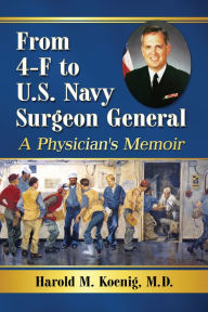 Title: From 4-F to U.S. Navy Surgeon General: A Physician's Memoir, Author: Harold M. Koenig M.D.