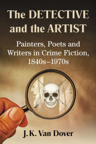 Title: The Detective and the Artist: Painters, Poets and Writers in Crime Fiction, 1840s-1970s, Author: J.K. Van Dover