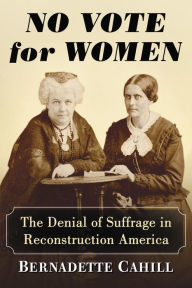 Title: No Vote for Women: The Denial of Suffrage in Reconstruction America, Author: Bernadette Cahill