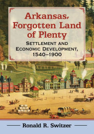 Title: Arkansas, Forgotten Land of Plenty: Settlement and Economic Development, 1540-1900, Author: Ronald R. Switzer