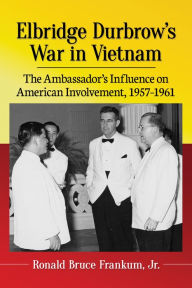 Title: Elbridge Durbrow's War in Vietnam: The Ambassador's Influence on American Involvement, 1957-1961, Author: Ronald Bruce Frankum Jr.