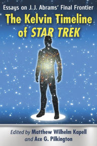 Title: The Kelvin Timeline of Star Trek: Essays on J.J. Abrams' Final Frontier, Author: Matthew Wilhelm Kapell