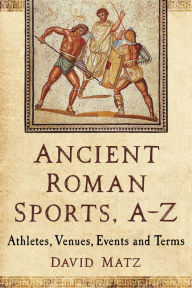 Title: Ancient Roman Sports, A-Z: Athletes, Venues, Events and Terms, Author: David Matz