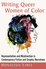Title: Writing Queer Women of Color: Representation and Misdirection in Contemporary Fiction and Graphic Narratives, Author: Monalesia Earle