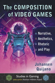 Title: The Composition of Video Games: Narrative, Aesthetics, Rhetoric and Play, Author: Johansen Quijano