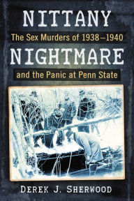 Title: Nittany Nightmare: The Sex Murders of 1938-1940 and the Panic at Penn State, Author: Derek J. Sherwood