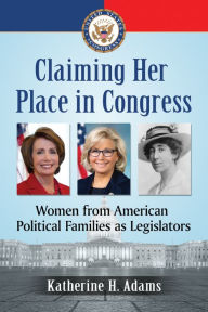 Title: Claiming Her Place in Congress: Women from American Political Families as Legislators, Author: Katherine H. Adams