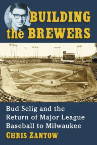 Title: Building the Brewers: Bud Selig and the Return of Major League Baseball to Milwaukee, Author: Chris Zantow