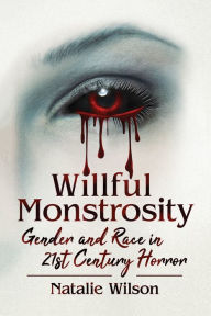 Title: Willful Monstrosity: Gender and Race in 21st Century Horror, Author: Natalie Wilson