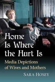 Title: Home Is Where the Hurt Is: Media Depictions of Wives and Mothers, Author: Sara Hosey
