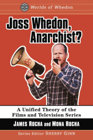 Title: Joss Whedon, Anarchist?: A Unified Theory of the Films and Television Series, Author: James Rocha
