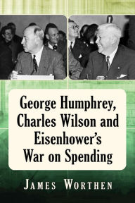 Title: George Humphrey, Charles Wilson and Eisenhower's War on Spending, Author: James Worthen
