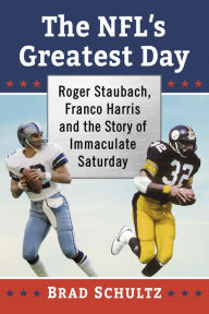 Title: The NFL's Greatest Day: Roger Staubach, Franco Harris and the Story of Immaculate Saturday, Author: Brad Schultz