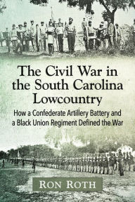 Title: The Civil War in the South Carolina Lowcountry: How a Confederate Artillery Battery and a Black Union Regiment Defined the War, Author: Ron Roth