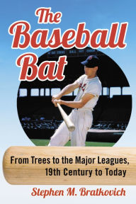 Title: The Baseball Bat: From Trees to the Major Leagues, 19th Century to Today, Author: Stephen M. Bratkovich
