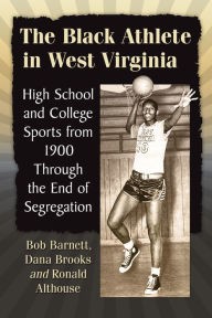 Title: The Black Athlete in West Virginia: High School and College Sports from 1900 Through the End of Segregation, Author: Bob Barnett