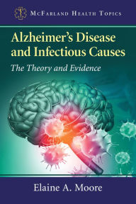 Title: Alzheimer's Disease and Infectious Causes: The Theory and Evidence, Author: Elaine A. Moore