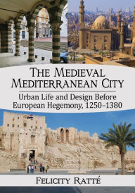 Title: The Medieval Mediterranean City: Urban Life and Design Before European Hegemony, 1250-1380, Author: Felicity Ratté