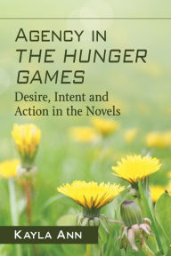 Title: Agency in The Hunger Games: Desire, Intent and Action in the Novels, Author: Kayla Ann