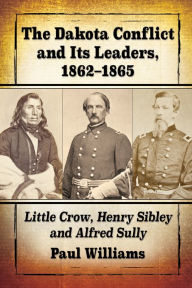 Title: The Dakota Conflict and Its Leaders, 1862-1865: Little Crow, Henry Sibley and Alfred Sully, Author: Paul Williams