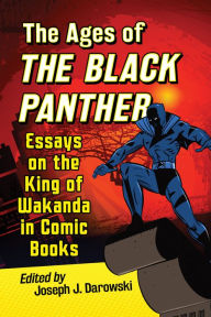 Title: The Ages of the Black Panther: Essays on the King of Wakanda in Comic Books, Author: Joseph J. Darowski