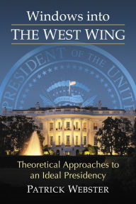 Title: Windows into The West Wing: Theoretical Approaches to an Ideal Presidency, Author: Patrick Webster