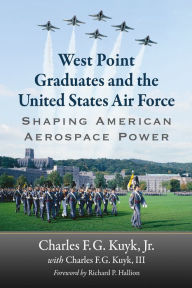 Title: West Point Graduates and the United States Air Force: Shaping American Aerospace Power, Author: Charles F.G. Kuyk Jr.