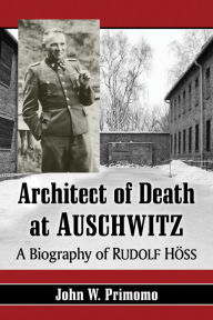Title: Architect of Death at Auschwitz: A Biography of Rudolf Hoss, Author: John W. Primomo