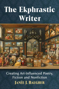 Title: The Ekphrastic Writer: Creating Art-Influenced Poetry, Fiction and Nonfiction, Author: Janée J. Baugher