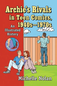 Title: Archie's Rivals in Teen Comics, 1940s-1970s: An Illustrated History, Author: Michelle Nolan