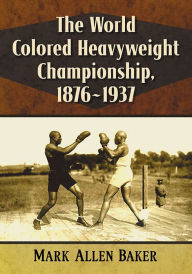 Title: The World Colored Heavyweight Championship, 1876-1937, Author: Mark Allen Baker
