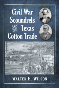 Title: Civil War Scoundrels and the Texas Cotton Trade, Author: Walter E. Wilson