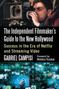 Title: The Independent Filmmaker's Guide to the New Hollywood: Success in the Era of Netflix and Streaming Video, Author: Gabriel Campisi