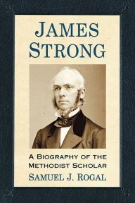 Title: James Strong: A Biography of the Methodist Scholar, Author: Samuel J. Rogal