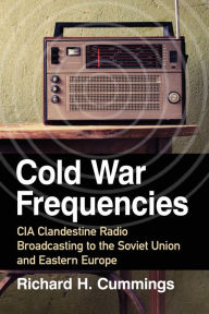 Title: Cold War Frequencies: CIA Clandestine Radio Broadcasting to the Soviet Union and Eastern Europe, Author: Richard H. Cummings