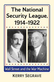 Title: The National Security League, 1914-1922: Wall Street and the War Machine, Author: Kerry Segrave