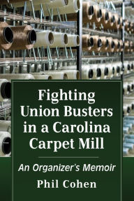 Title: Fighting Union Busters in a Carolina Carpet Mill: An Organizer's Memoir, Author: Phil Cohen