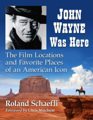 Title: John Wayne Was Here: The Film Locations and Favorite Places of an American Icon, Author: Roland Schaefli