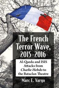 Title: The French Terror Wave, 2015-2016: Al-Qaeda and ISIS Attacks from Charlie Hebdo to the Bataclan Theatre, Author: Marc E. Vargo