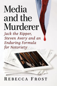 Title: Media and the Murderer: Jack the Ripper, Steven Avery and an Enduring Formula for Notoriety, Author: Rebecca Frost