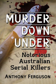 Title: Murder Down Under: Notorious Australian Serial Killers, Author: Anthony Ferguson