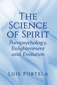 Title: The Science of Spirit: Parapsychology, Enlightenment and Evolution, Author: Luis Portela