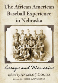 Title: The African American Baseball Experience in Nebraska: Essays and Memories, Author: Angelo J. Louisa