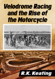 Title: Velodrome Racing and the Rise of the Motorcycle, Author: R.K. Keating